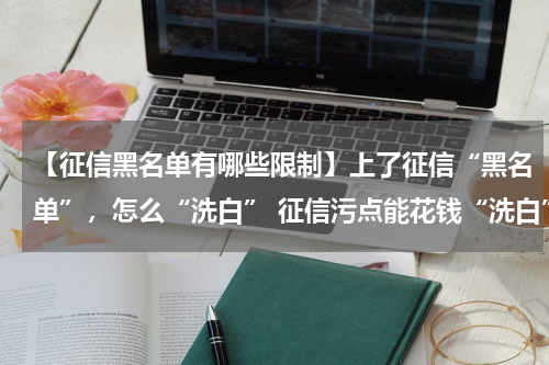 【征信黑名单有哪些限制】上了征信“黑名单”,怎么“洗白” 征信污点能花钱“洗白”?