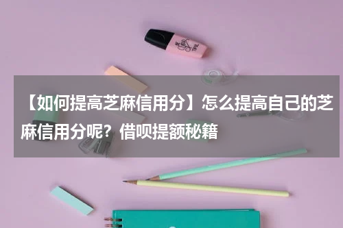 【如何提高芝麻信用分】怎么提高自己的芝麻信用分呢？借呗提额秘籍