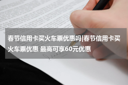 春节信用卡买火车票优惠吗|春节信用卡买火车票优惠 最高可享60元优惠