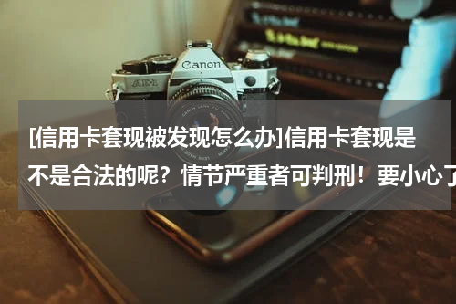 [信用卡套现被发现怎么办]信用卡套现是不是合法的呢？情节严重者可判刑！要小心了