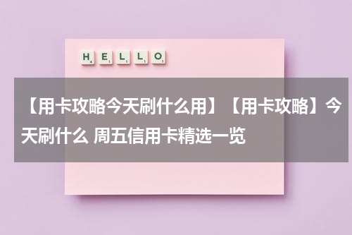 【用卡攻略今天刷什么用】【用卡攻略】今天刷什么 周五信用卡精选一览