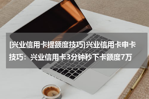 [兴业信用卡提额度技巧]兴业信用卡申卡技巧：兴业信用卡3分钟秒下卡额度7万