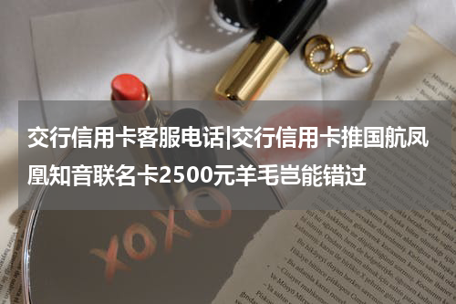 交行信用卡客服电话|交行信用卡推国航凤凰知音联名卡2500元羊毛岂能错过