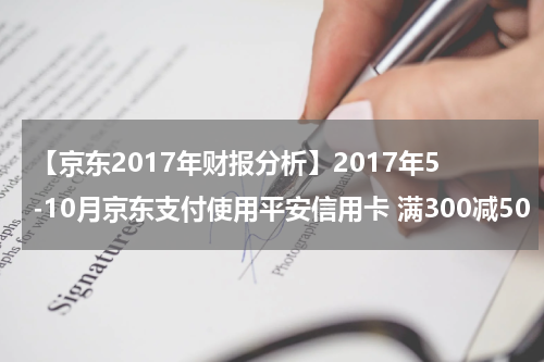 【京东2017年财报分析】2017年5-10月京东支付使用平安信用卡 满300减50