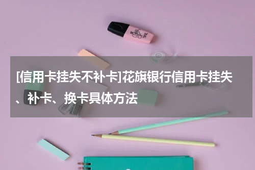 [信用卡挂失不补卡]花旗银行信用卡挂失、补卡、换卡具体方法