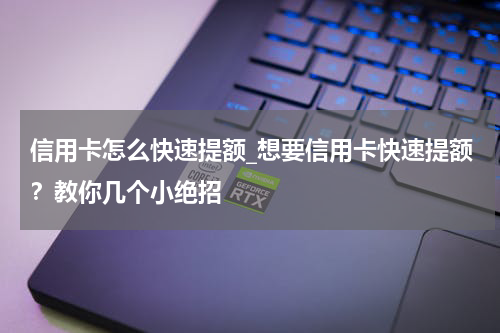 信用卡怎么快速提额_想要信用卡快速提额?教你几个小绝招