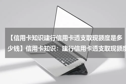 【信用卡知识建行信用卡透支取现额度是多少钱】信用卡知识:建行信用卡透支取现额度是多少?