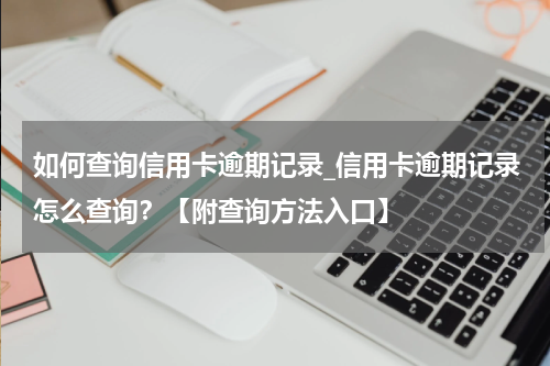 如何查询信用卡逾期记录_信用卡逾期记录怎么查询?【附查询方法入口】