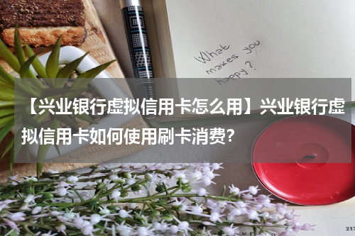 【兴业银行虚拟信用卡怎么用】兴业银行虚拟信用卡如何使用刷卡消费?