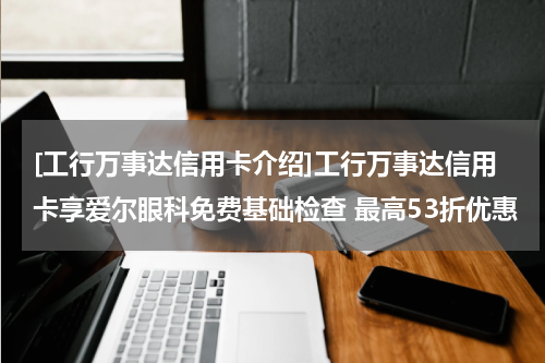 [工行万事达信用卡介绍]工行万事达信用卡享爱尔眼科免费基础检查 最高53折优惠