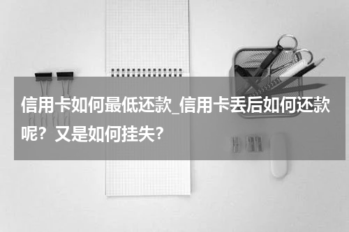 信用卡如何最低还款_信用卡丢后如何还款呢?又是如何挂失?