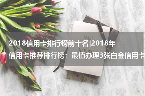 2018信用卡排行榜前十名|2018年信用卡推荐排行榜：最值办理3张白金信用卡