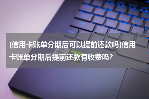 [信用卡账单分期后可以提前还款吗]信用卡账单分期后提前还款有收费吗？