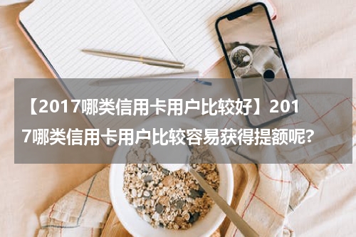 【2017哪类信用卡用户比较好】2017哪类信用卡用户比较容易获得提额呢?