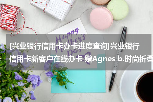 [兴业银行信用卡办卡进度查询]兴业银行信用卡新客户在线办卡 赠Agnes b.时尚折叠单肩包