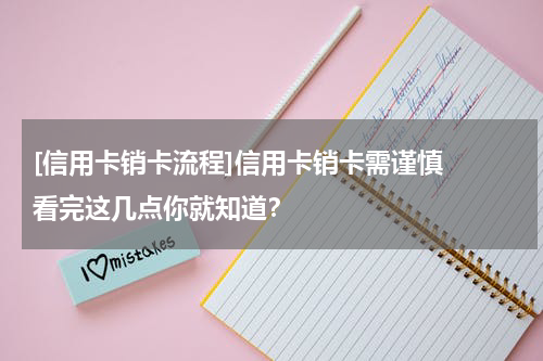 [信用卡销卡流程]信用卡销卡需谨慎  看完这几点你就知道？