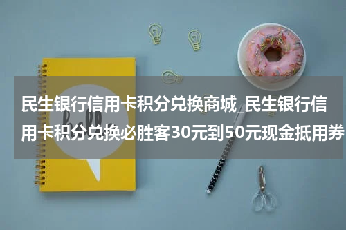 民生银行信用卡积分兑换商城_民生银行信用卡积分兑换必胜客30元到50元现金抵用券