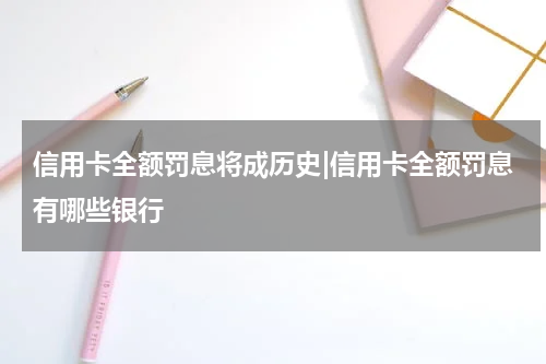 信用卡全额罚息将成历史|信用卡全额罚息有哪些银行