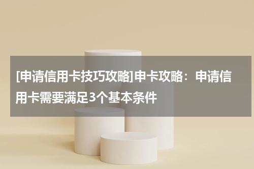 [申请信用卡技巧攻略]申卡攻略：申请信用卡需要满足3个基本条件