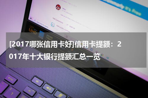 [2017哪张信用卡好]信用卡提额：2017年十大银行提额汇总一览
