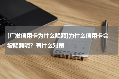 [广发信用卡为什么降额]为什么信用卡会被降额呢？有什么对策