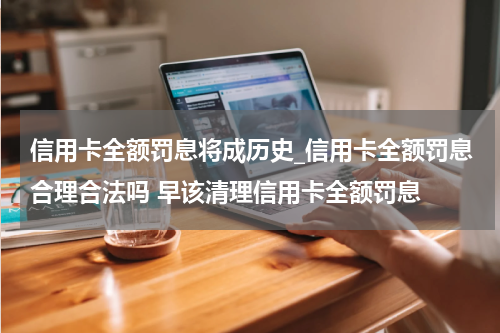 信用卡全额罚息将成历史_信用卡全额罚息合理合法吗 早该清理信用卡全额罚息