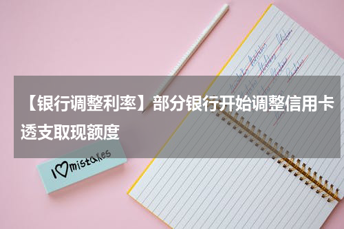 【银行调整利率】部分银行开始调整信用卡透支取现额度
