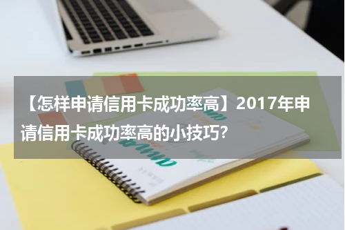 【怎样申请信用卡成功率高】2017年申请信用卡成功率高的小技巧?