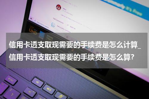 信用卡透支取现需要的手续费是怎么计算_信用卡透支取现需要的手续费是怎么算?