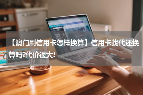 【澳门刷信用卡怎样换算】信用卡找代还换算吗?代价很大!