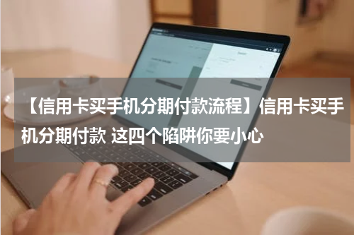 【信用卡买手机分期付款流程】信用卡买手机分期付款 这四个陷阱你要小心