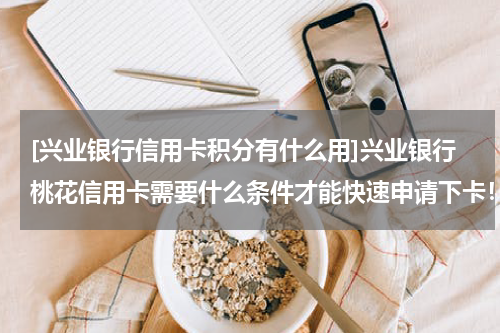 [兴业银行信用卡积分有什么用]兴业银行桃花信用卡需要什么条件才能快速申请下卡！