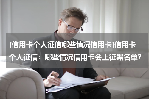 [信用卡个人征信哪些情况信用卡]信用卡个人征信：哪些情况信用卡会上征黑名单？