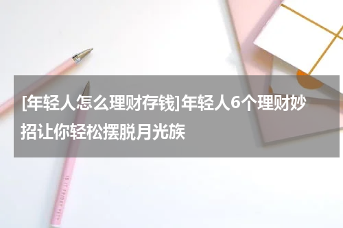 [年轻人怎么理财存钱]年轻人6个理财妙招让你轻松摆脱月光族