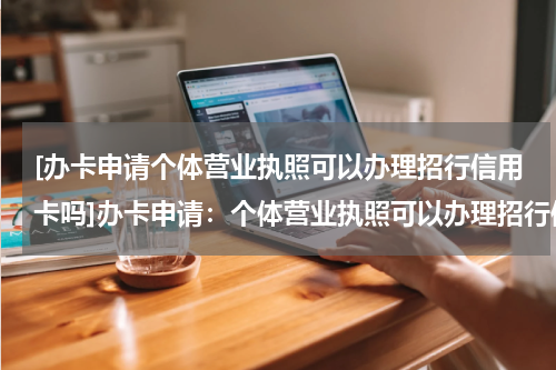 [办卡申请个体营业执照可以办理招行信用卡吗]办卡申请：个体营业执照可以办理招行信用卡吗