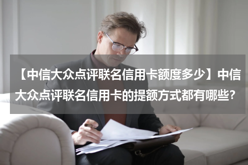 【中信大众点评联名信用卡额度多少】中信大众点评联名信用卡的提额方式都有哪些?