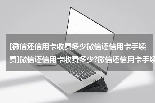 [微信还信用卡收费多少微信还信用卡手续费]微信还信用卡收费多少?微信还信用卡手续费介绍