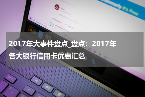 2017年大事件盘点_盘点:2017年各大银行信用卡优惠汇总