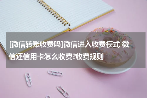 [微信转账收费吗]微信进入收费模式 微信还信用卡怎么收费?收费规则