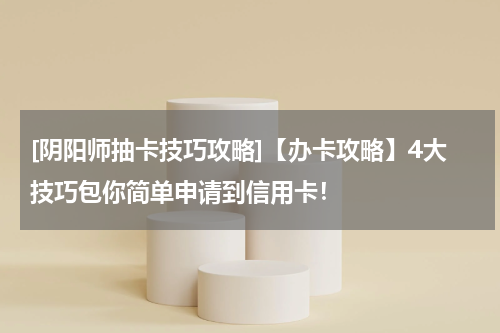 [阴阳师抽卡技巧攻略]【办卡攻略】4大技巧包你简单申请到信用卡！
