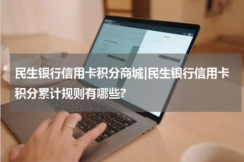 民生银行信用卡积分商城|民生银行信用卡积分累计规则有哪些?