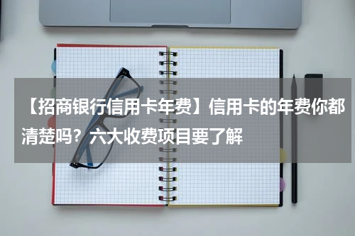 【招商银行信用卡年费】信用卡的年费你都清楚吗?六大收费项目要了解