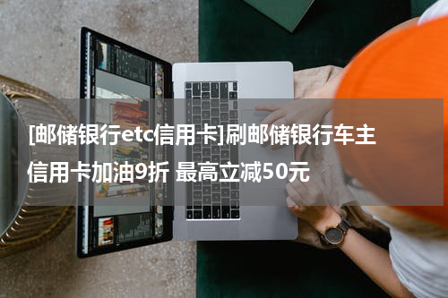 [邮储银行etc信用卡]刷邮储银行车主信用卡加油9折 最高立减50元