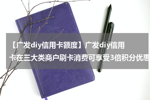 【广发diy信用卡额度】广发diy信用卡在三大类商户刷卡消费可享受3倍积分优惠