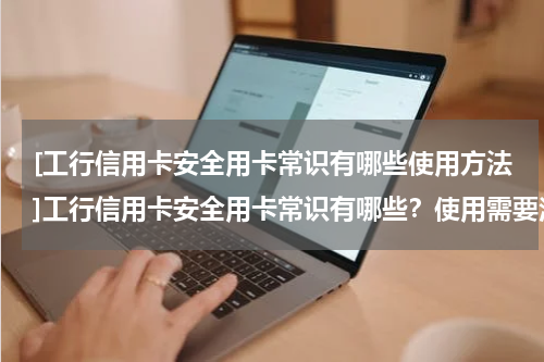 [工行信用卡安全用卡常识有哪些使用方法]工行信用卡安全用卡常识有哪些？使用需要注意什么？