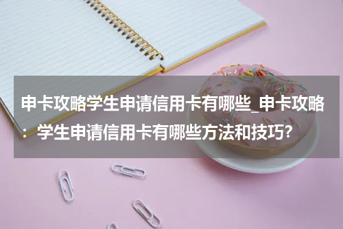 申卡攻略学生申请信用卡有哪些_申卡攻略:学生申请信用卡有哪些方法和技巧?