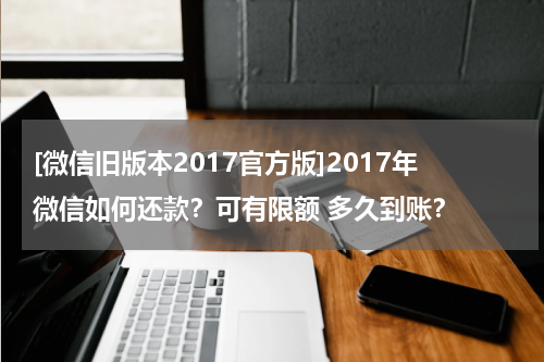 [微信旧版本2017官方版]2017年微信如何还款？可有限额 多久到账？