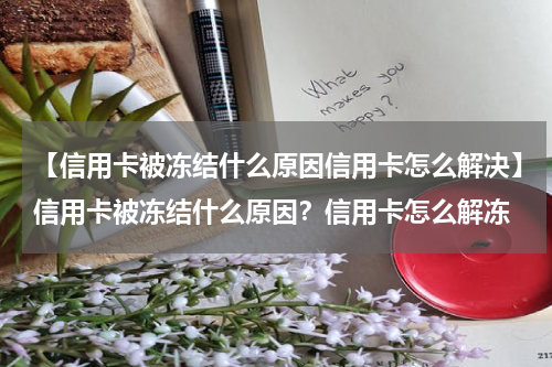 【信用卡被冻结什么原因信用卡怎么解决】信用卡被冻结什么原因?信用卡怎么解冻
