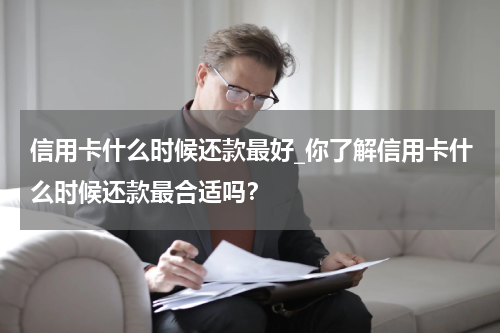 信用卡什么时候还款最好_你了解信用卡什么时候还款最合适吗?