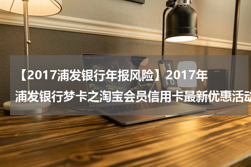 【2017浦发银行年报风险】2017年浦发银行梦卡之淘宝会员信用卡最新优惠活动